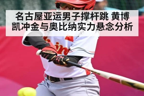 名古屋亚运男子撑杆跳 黄博凯冲金与奥比纳实力悬念分析