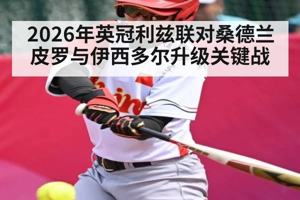 2026年英冠利兹联对桑德兰 皮罗与伊西多尔升级关键战