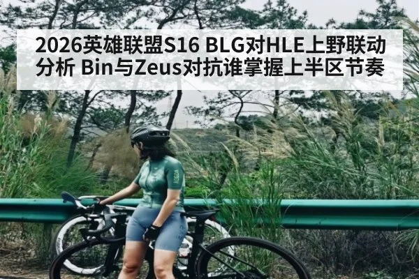 2026英雄联盟S16 BLG对HLE上野联动分析 Bin与Zeus对抗谁掌握上半区节奏