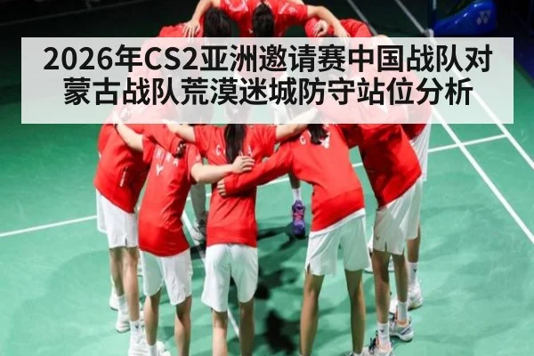 2026年CS2亚洲邀请赛中国战队对蒙古战队荒漠迷城防守站位分析