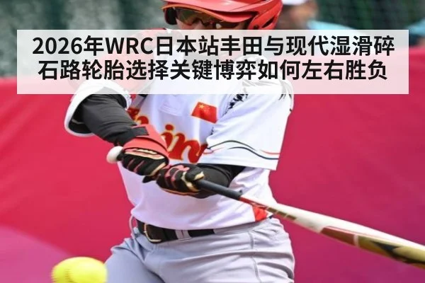 2026年WRC日本站丰田与现代湿滑碎石路轮胎选择关键博弈如何左右胜负