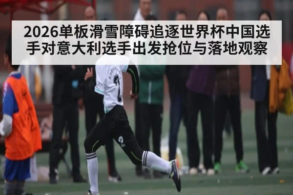 2026单板滑雪障碍追逐世界杯中国选手对意大利选手出发抢位与落地观察